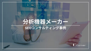 分析機器メーカーのSEOコンサルティング事例　お客様の声をコンテンツ施策に活用